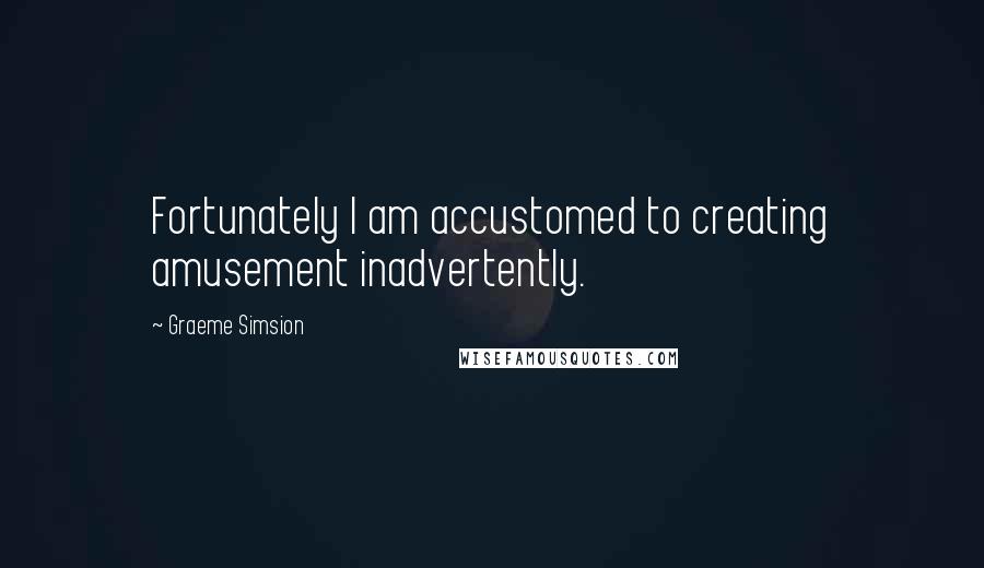 Graeme Simsion quotes: Fortunately I am accustomed to creating amusement inadvertently.