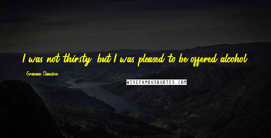 Graeme Simsion quotes: I was not thirsty, but I was pleased to be offered alcohol.