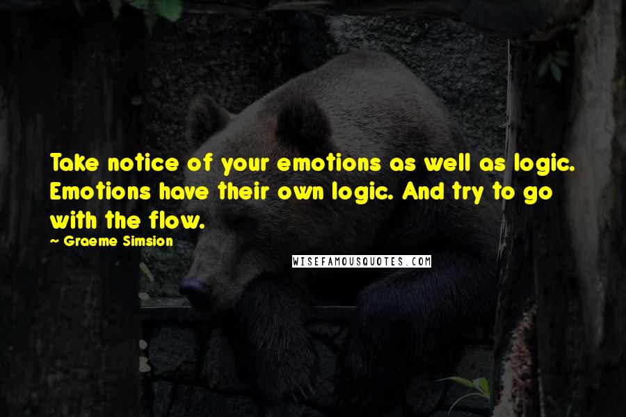 Graeme Simsion quotes: Take notice of your emotions as well as logic. Emotions have their own logic. And try to go with the flow.