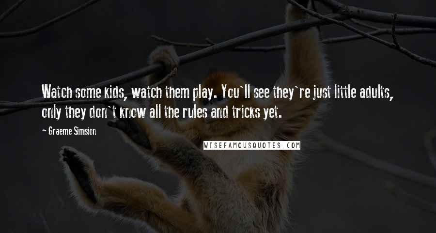 Graeme Simsion quotes: Watch some kids, watch them play. You'll see they're just little adults, only they don't know all the rules and tricks yet.