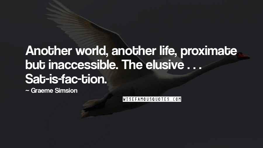 Graeme Simsion quotes: Another world, another life, proximate but inaccessible. The elusive . . . Sat-is-fac-tion.