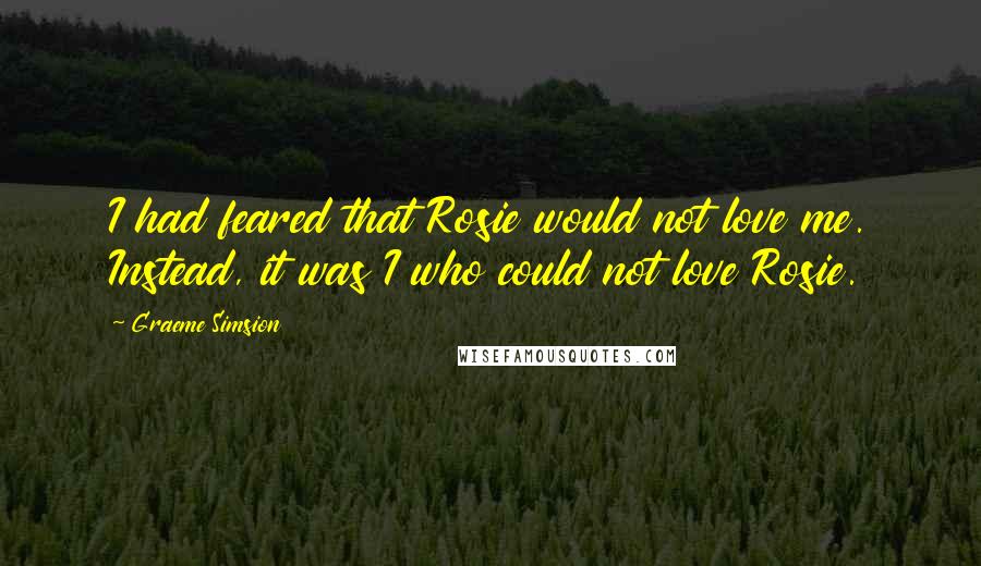 Graeme Simsion quotes: I had feared that Rosie would not love me. Instead, it was I who could not love Rosie.