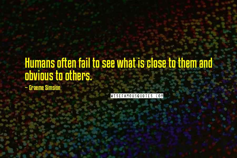 Graeme Simsion quotes: Humans often fail to see what is close to them and obvious to others.
