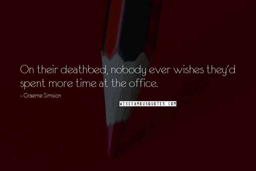 Graeme Simsion quotes: On their deathbed, nobody ever wishes they'd spent more time at the office.