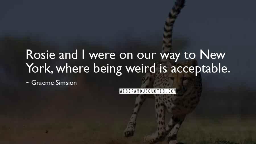 Graeme Simsion quotes: Rosie and I were on our way to New York, where being weird is acceptable.