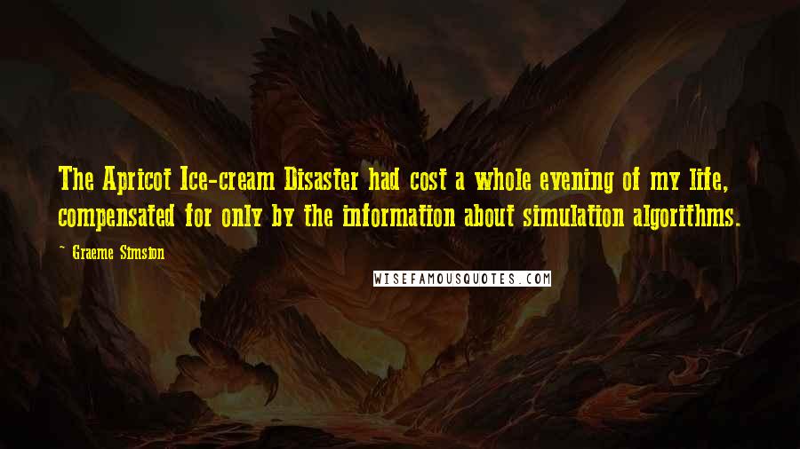 Graeme Simsion quotes: The Apricot Ice-cream Disaster had cost a whole evening of my life, compensated for only by the information about simulation algorithms.