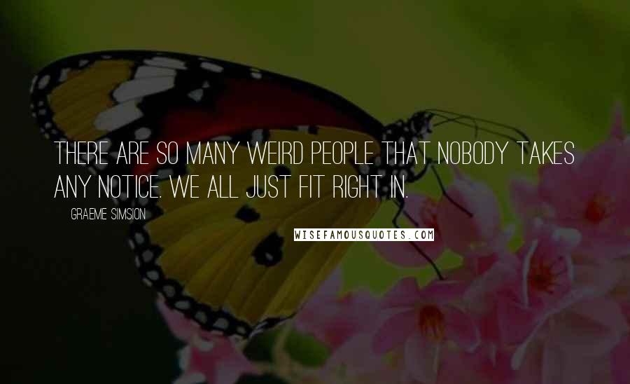 Graeme Simsion quotes: There are so many weird people that nobody takes any notice. We all just fit right in.