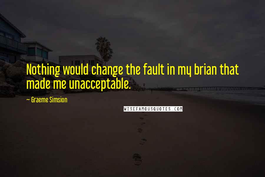 Graeme Simsion quotes: Nothing would change the fault in my brian that made me unacceptable.