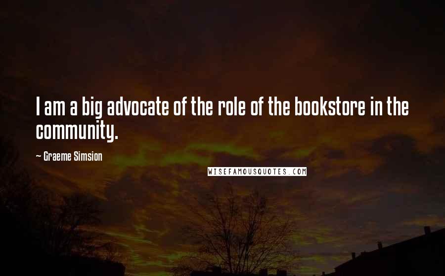 Graeme Simsion quotes: I am a big advocate of the role of the bookstore in the community.