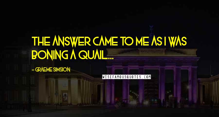 Graeme Simsion quotes: The answer came to me as I was boning a quail...