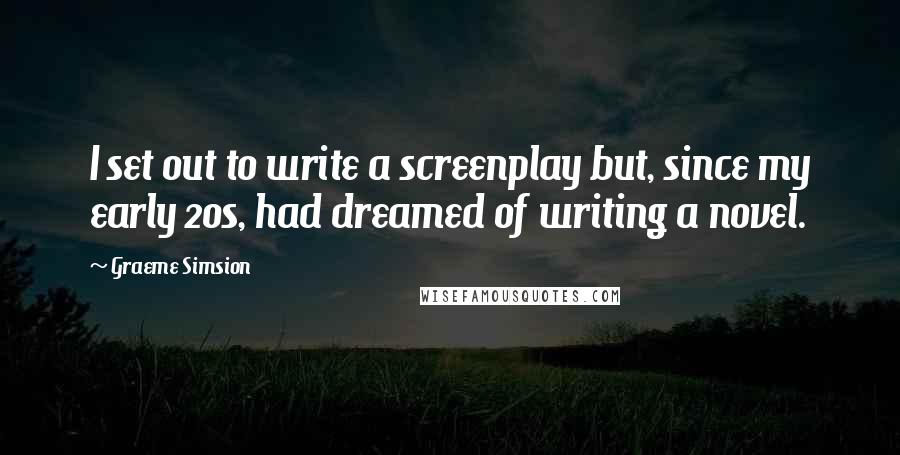 Graeme Simsion quotes: I set out to write a screenplay but, since my early 20s, had dreamed of writing a novel.