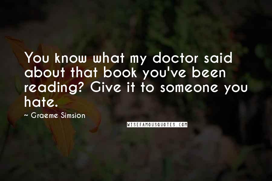 Graeme Simsion quotes: You know what my doctor said about that book you've been reading? Give it to someone you hate.