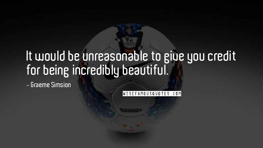 Graeme Simsion quotes: It would be unreasonable to give you credit for being incredibly beautiful.