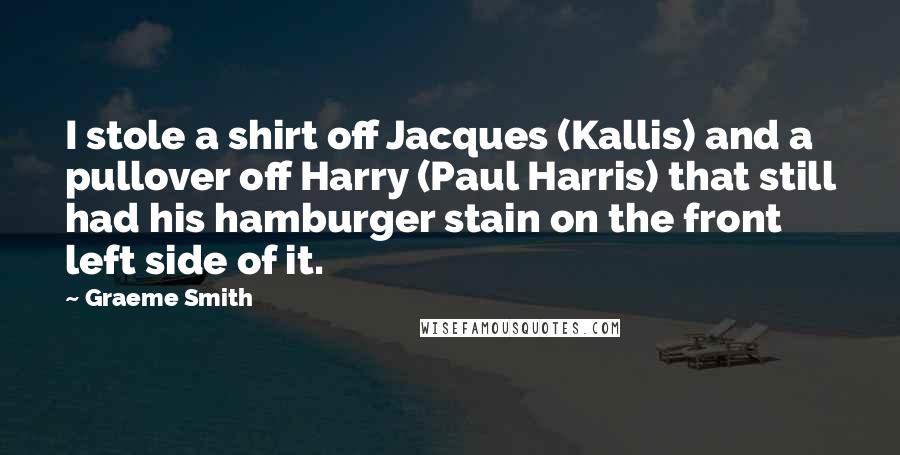 Graeme Smith quotes: I stole a shirt off Jacques (Kallis) and a pullover off Harry (Paul Harris) that still had his hamburger stain on the front left side of it. Graeme Smith quotes: I stole a shirt off Jacques (Kallis) and a pullover off Harry (Paul Harris) that still had his hamburger stain on the front left side of it.
