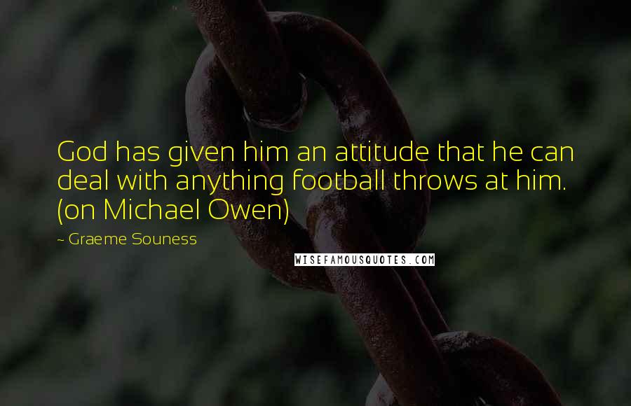 Graeme Souness quotes: God has given him an attitude that he can deal with anything football throws at him. (on Michael Owen)