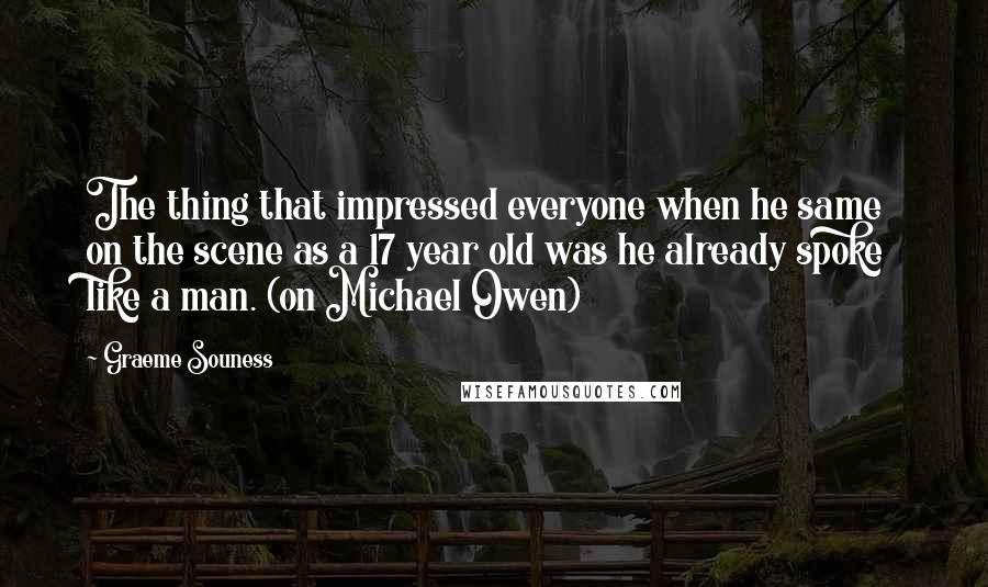 Graeme Souness quotes: The thing that impressed everyone when he same on the scene as a 17 year old was he already spoke like a man. (on Michael Owen)