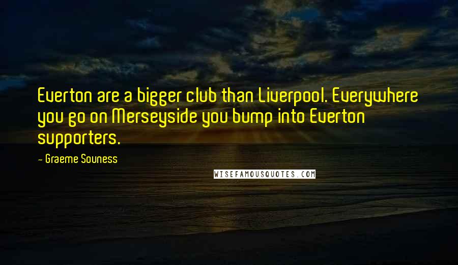 Graeme Souness quotes: Everton are a bigger club than Liverpool. Everywhere you go on Merseyside you bump into Everton supporters.