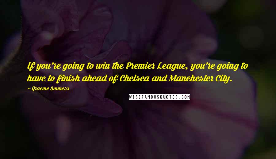 Graeme Souness quotes: If you're going to win the Premier League, you're going to have to finish ahead of Chelsea and Manchester City.