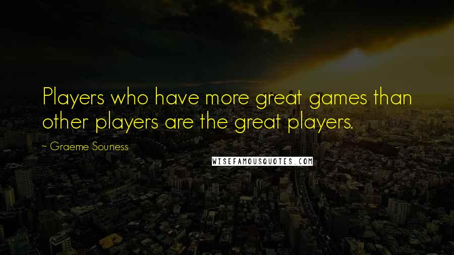 Graeme Souness quotes: Players who have more great games than other players are the great players.