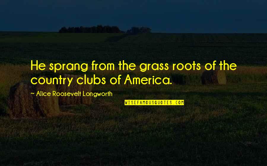 Graesin Quotes By Alice Roosevelt Longworth: He sprang from the grass roots of the