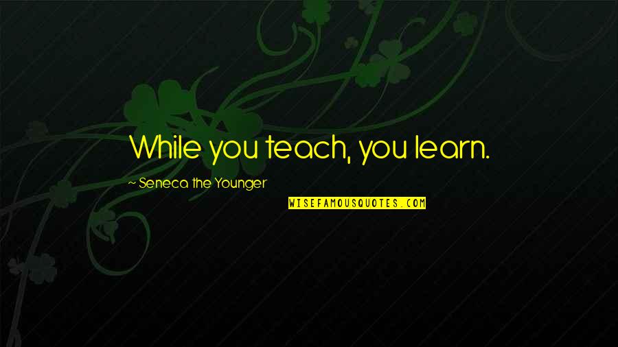 Graesin Quotes By Seneca The Younger: While you teach, you learn.
