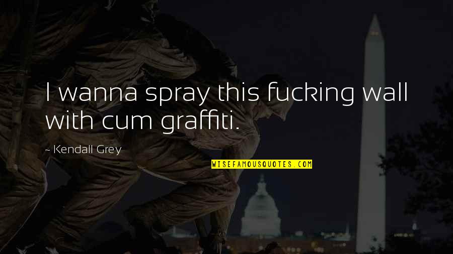 Graffiti Wall Quotes By Kendall Grey: I wanna spray this fucking wall with cum