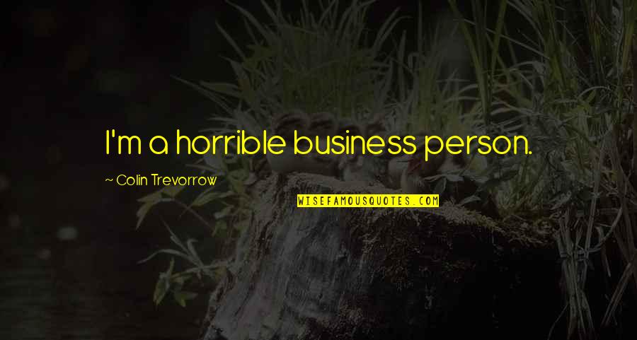 Grafting In Plants Quotes By Colin Trevorrow: I'm a horrible business person. Grafting In Plants Quotes By Colin Trevorrow: I'm a horrible business person.
