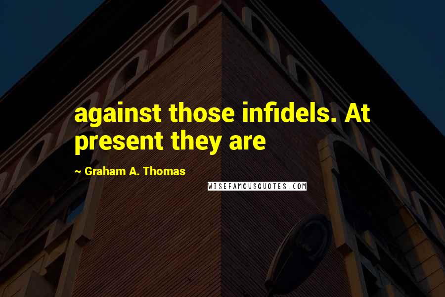 Graham A. Thomas quotes: against those infidels. At present they are