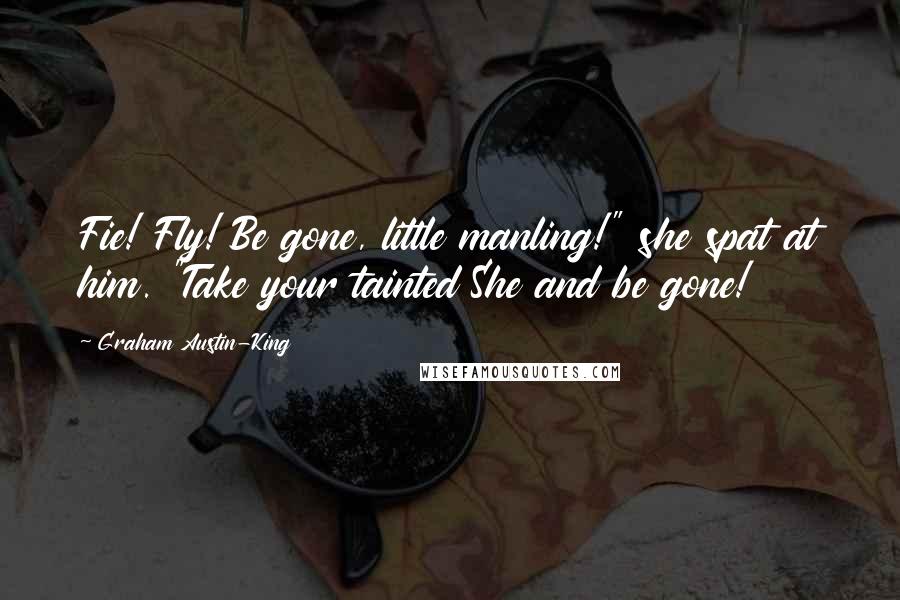 Graham Austin-King quotes: Fie! Fly! Be gone, little manling!" she spat at him. "Take your tainted She and be gone!