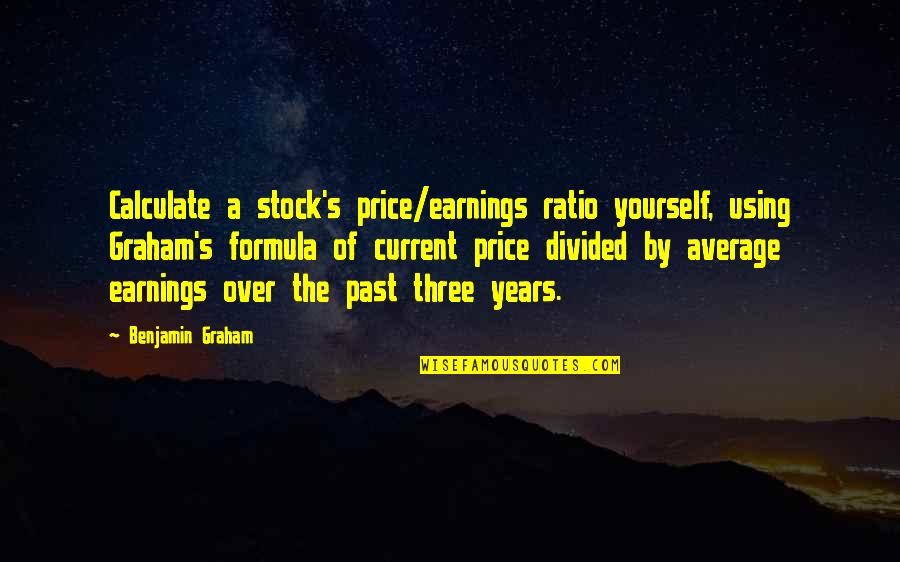 Graham Benjamin Quotes By Benjamin Graham: Calculate a stock's price/earnings ratio yourself, using Graham's