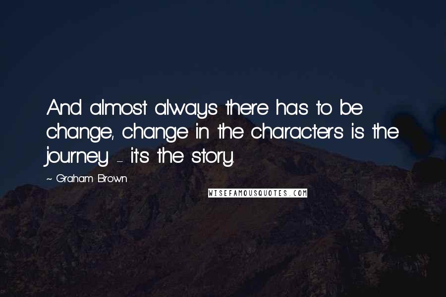 Graham Brown quotes: And almost always there has to be change, change in the characters is the journey - it's the story. Graham Brown quotes: And almost always there has to be change, change in the characters is the journey - it's the story.