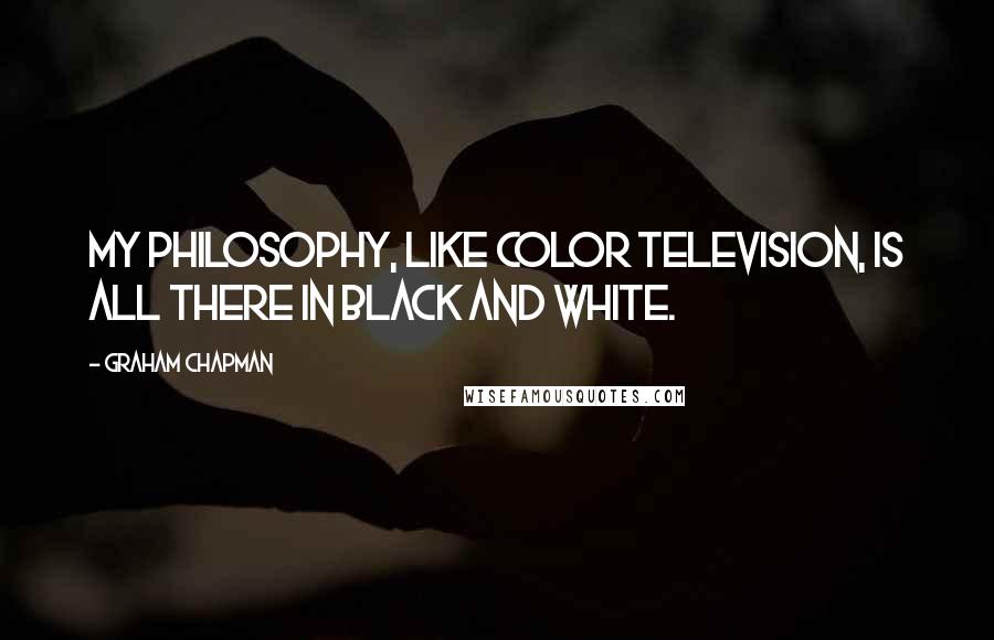 Graham Chapman quotes: My philosophy, like color television, is all there in black and white.