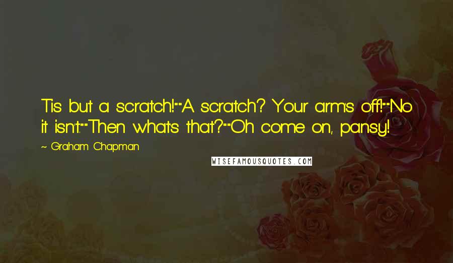 Graham Chapman quotes: Tis but a scratch!""A scratch? Your arm's off!""No it isn't.""Then what's that?""Oh come on, pansy!