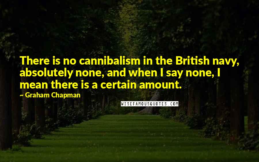 Graham Chapman quotes: There is no cannibalism in the British navy, absolutely none, and when I say none, I mean there is a certain amount.