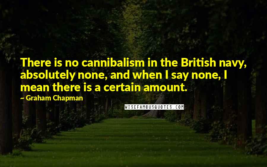 Graham Chapman quotes: There is no cannibalism in the British navy, absolutely none, and when I say none, I mean there is a certain amount. Graham Chapman quotes: There is no cannibalism in the British navy, absolutely none, and when I say none, I mean there is a certain amount.