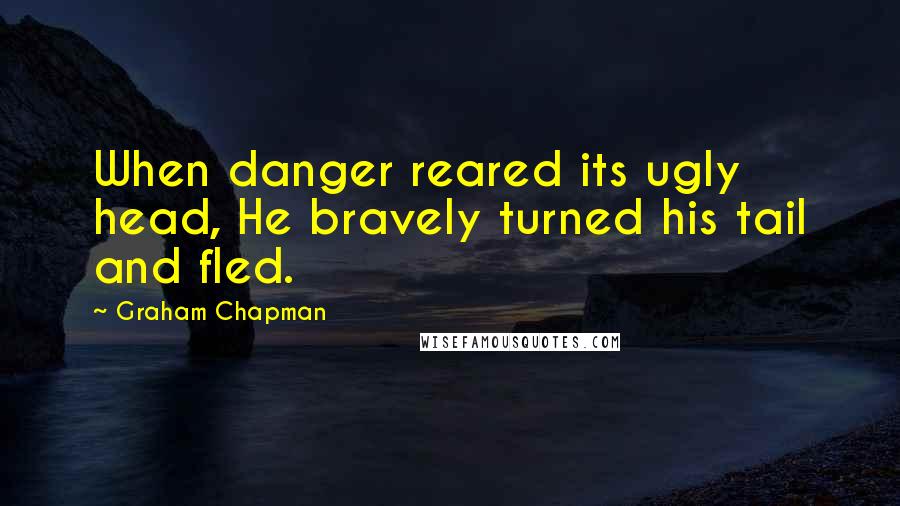 Graham Chapman quotes: When danger reared its ugly head, He bravely turned his tail and fled.