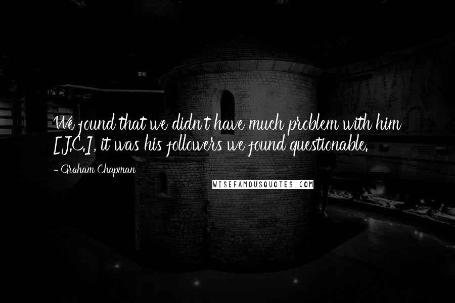 Graham Chapman quotes: We found that we didn't have much problem with him [J.C.], it was his followers we found questionable.