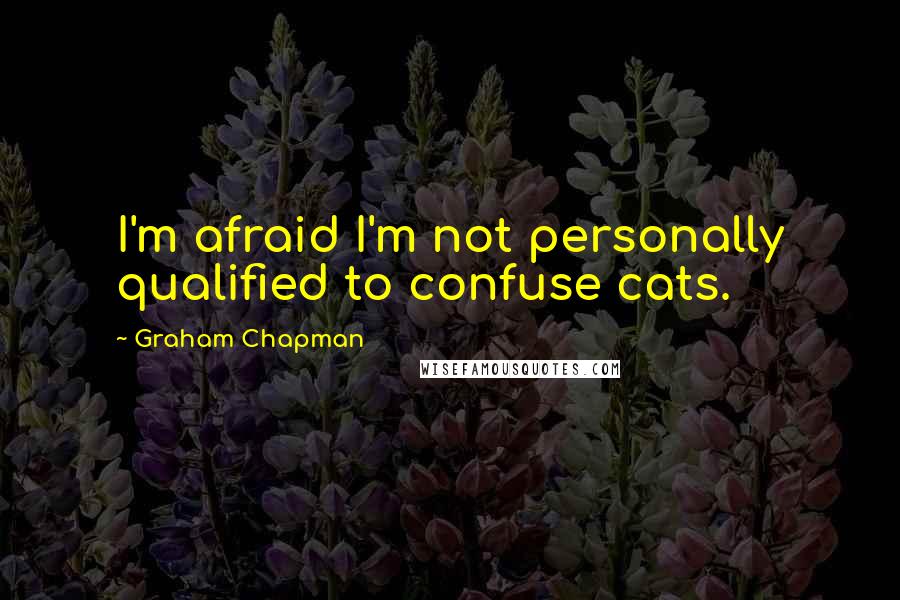 Graham Chapman quotes: I'm afraid I'm not personally qualified to confuse cats.