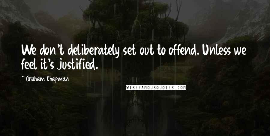 Graham Chapman quotes: We don't deliberately set out to offend. Unless we feel it's justified.