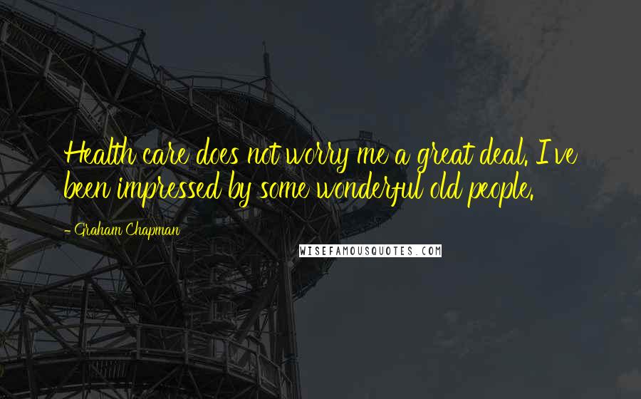 Graham Chapman quotes: Health care does not worry me a great deal. I've been impressed by some wonderful old people.