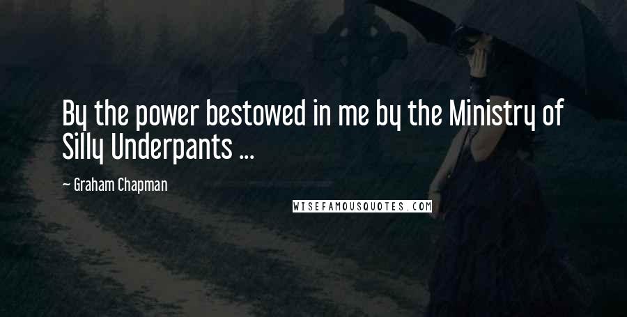Graham Chapman quotes: By the power bestowed in me by the Ministry of Silly Underpants ...