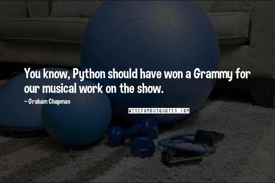 Graham Chapman quotes: You know, Python should have won a Grammy for our musical work on the show.