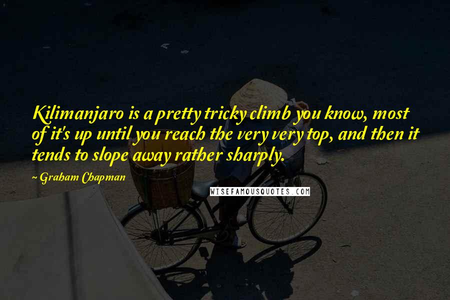 Graham Chapman quotes: Kilimanjaro is a pretty tricky climb you know, most of it's up until you reach the very very top, and then it tends to slope away rather sharply. Graham Chapman quotes: Kilimanjaro is a pretty tricky climb you know, most of it's up until you reach the very very top, and then it tends to slope away rather sharply.