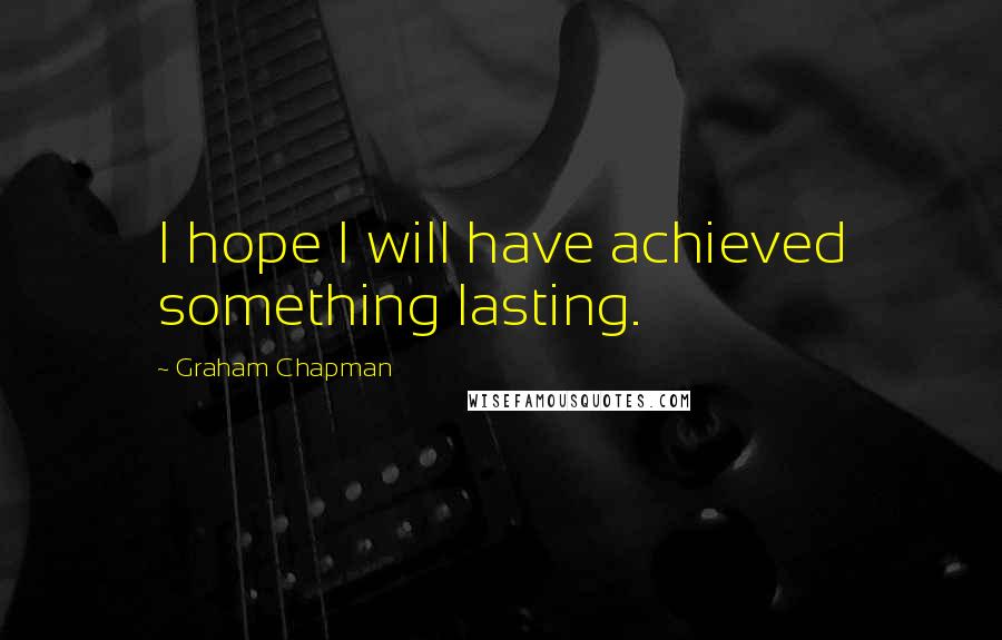 Graham Chapman quotes: I hope I will have achieved something lasting.