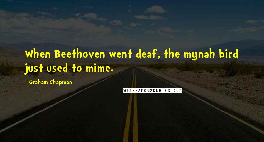 Graham Chapman quotes: When Beethoven went deaf, the mynah bird just used to mime.
