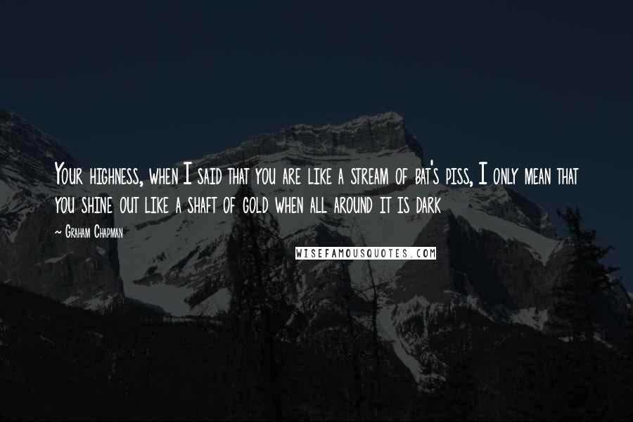 Graham Chapman quotes: Your highness, when I said that you are like a stream of bat's piss, I only mean that you shine out like a shaft of gold when all around it
