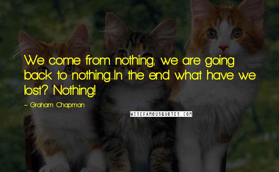 Graham Chapman quotes: We come from nothing, we are going back to nothing-In the end what have we lost? Nothing!