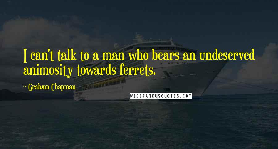 Graham Chapman quotes: I can't talk to a man who bears an undeserved animosity towards ferrets.