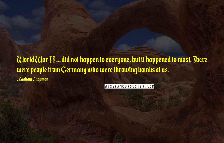 Graham Chapman quotes: World War II ... did not happen to everyone, but it happened to most. There were people from Germany who were throwing bombs at us. Graham Chapman quotes: World War II ... did not happen to everyone, but it happened to most. There were people from Germany who were throwing bombs at us.