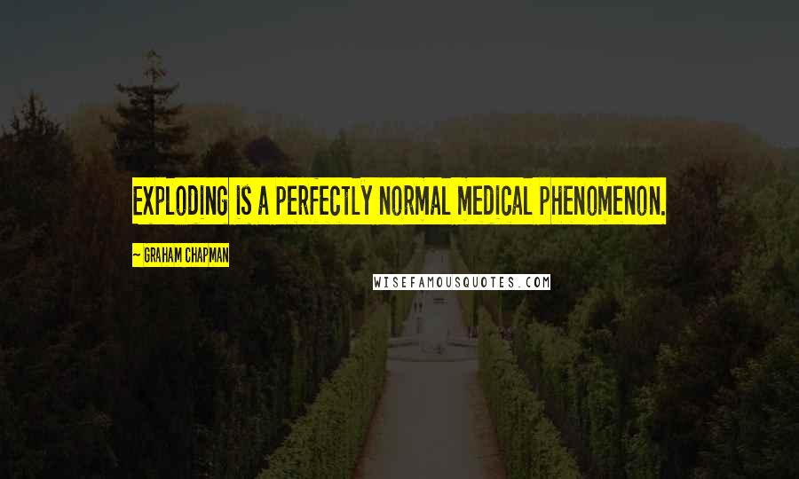 Graham Chapman quotes: Exploding is a perfectly normal medical phenomenon.